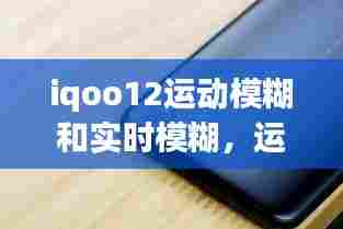 iqoo12运动模糊和实时模糊，运动模糊手机怎么弄 