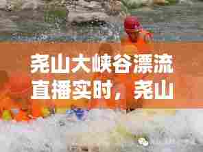 尧山大峡谷漂流直播实时,尧山峡谷大漂流官网