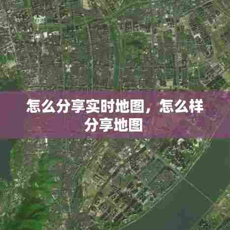 怎么分享实时地图,怎么样分享地图