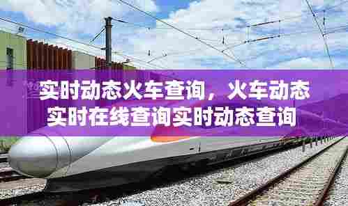 实时动态火车查询,火车动态实时在线查询实时动态查询