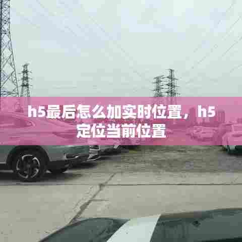 h5最后怎么加实时位置,h5 定位当前位置