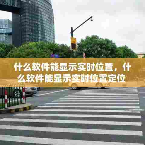 什么软件能显示实时位置,什么软件能显示实时位置定位