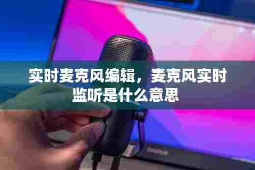 实时麦克风编辑,麦克风实时监听是什么意思