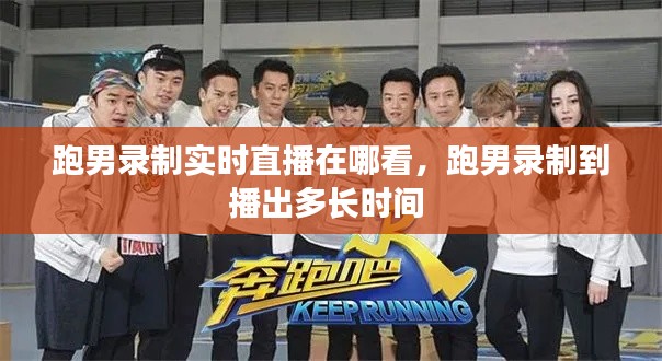 跑男录制实时直播在哪看,跑男录制到播出多长时间