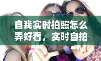 自我实时拍照怎么弄好看,实时自拍是什么意思