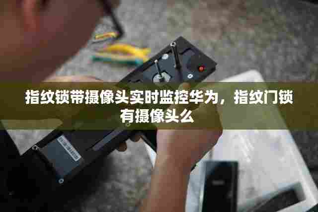 指纹锁带摄像头实时监控华为,指纹门锁有摄像头么