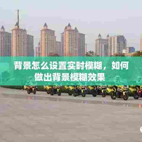 背景怎么设置实时模糊,如何做出背景模糊效果