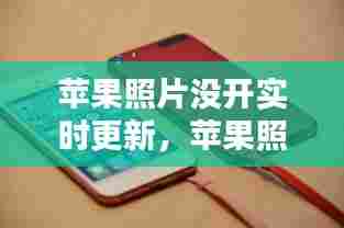 苹果照片没开实时更新,苹果照片没开实时更新会怎么样