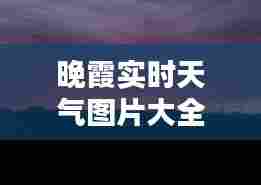 晚霞实时天气图片大全,晚霞实时天气图片大全高清