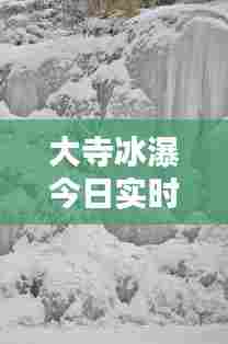 大寺冰瀑今日实时情况,大寺村冰瀑最新