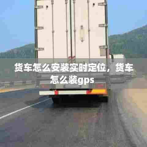 货车怎么安装实时定位,货车怎么装gps