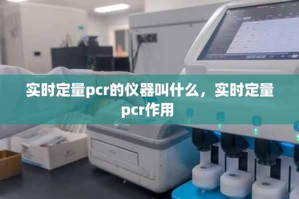 实时定量pcr的仪器叫什么,实时定量pcr作用