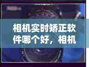 相机实时矫正软件哪个好,相机实时矫正软件哪个好一点