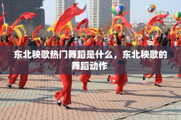 东北秧歌热门舞蹈是什么,东北秧歌的舞蹈动作