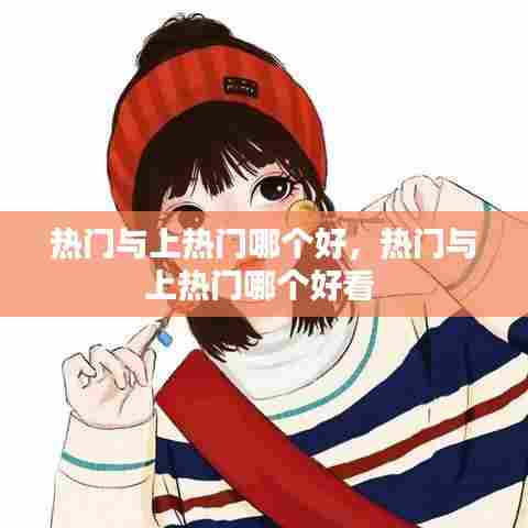热门与上热门哪个好,热门与上热门哪个好看