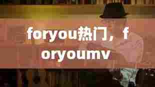 foryou热门,foryoumv