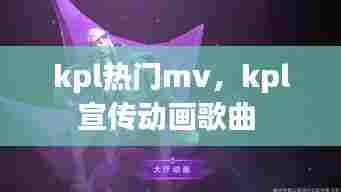 kpl热门mv,kpl宣传动画歌曲