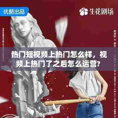 热门短视频上热门怎么样,视频上热门了之后怎么运营?