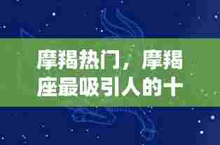 摩羯热门,摩羯座最吸引人的十个特征