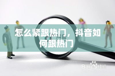 怎么紧跟热门,抖音如何跟热门