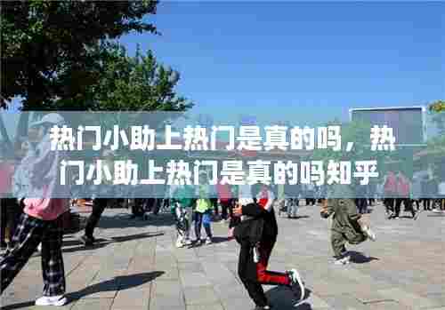 热门小助上热门是真的吗,热门小助上热门是真的吗知乎