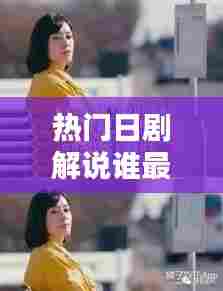 热门日剧解说谁最好听,热门日剧解说谁最好听的歌