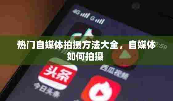 热门自媒体拍摄方法大全,自媒体如何拍摄