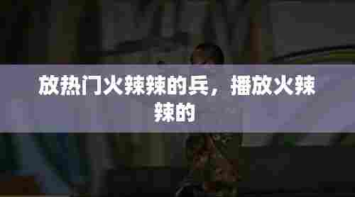 放热门火辣辣的兵,播放火辣辣的