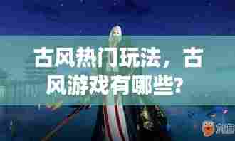 古风热门玩法,古风游戏有哪些?