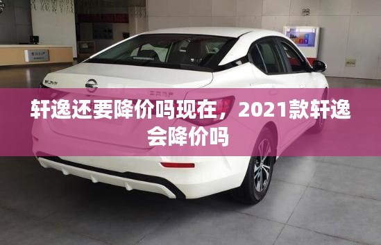 轩逸还要降价吗现在,2021款轩逸会降价吗