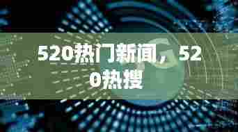 520热门新闻，520热搜 