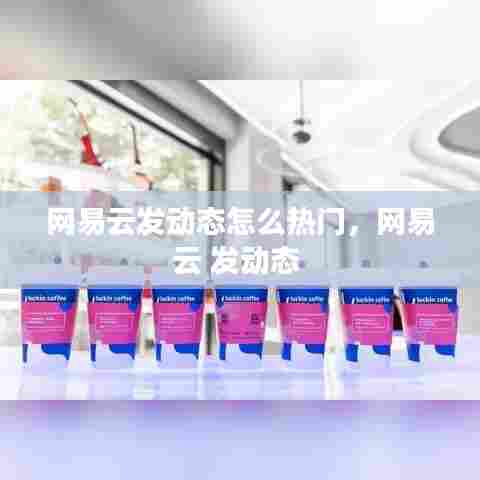 网易云发动态怎么热门,网易云 发动态