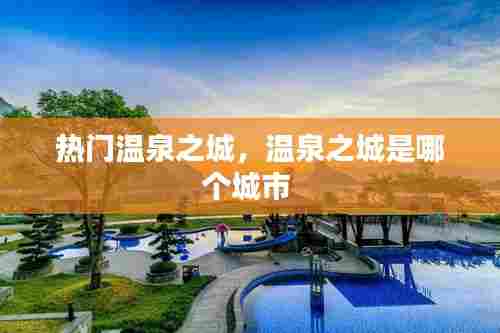 热门温泉之城,温泉之城是哪个城市