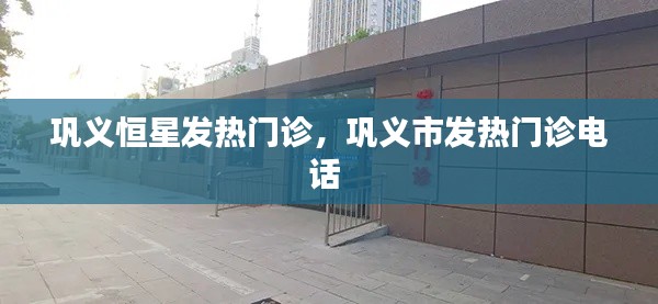 巩义恒星发热门诊,巩义市发热门诊电话