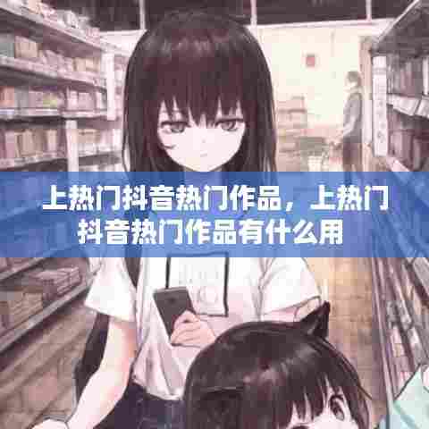 上热门抖音热门作品,上热门抖音热门作品有什么用
