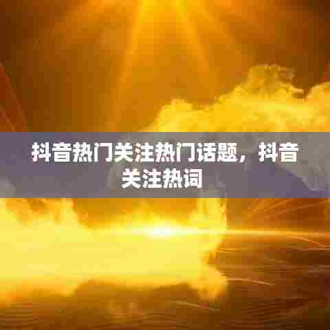 抖音热门关注热门话题,抖音关注热词