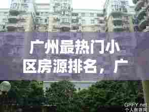 广州最热门小区房源排名,广州最热门小区房源排名