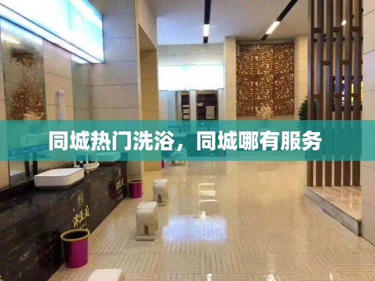 同城热门洗浴,同城哪有服务