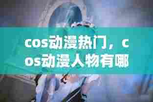 cos动漫热门,cos动漫人物有哪些