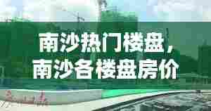南沙热门楼盘,南沙各楼盘房价