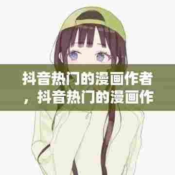 抖音热门的漫画作者,抖音热门的漫画作者有哪些