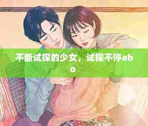 不断试探的少女，试探不停abo 