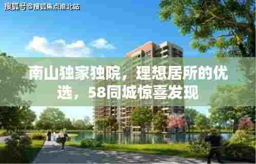 南山独家独院,理想居所的优选,58同城惊喜发现