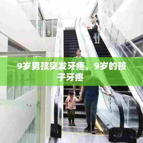 9岁男孩突发牙疼,9岁的孩子牙疼