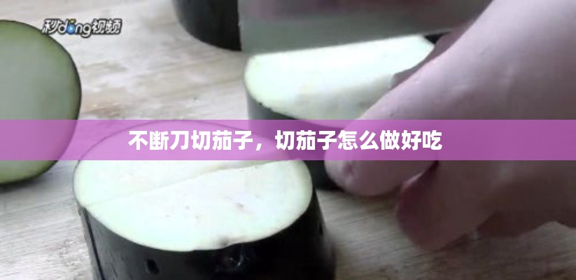 不断刀切茄子，切茄子怎么做好吃 