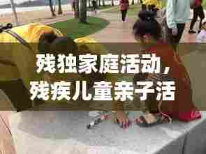 残独家庭活动,残疾儿童亲子活动