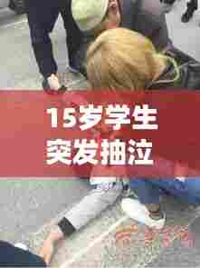 15岁学生突发抽泣,15岁孩子突然抽搐是什么引起的