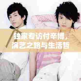 独家专访付辛博,演艺之路与生活哲学的揭秘