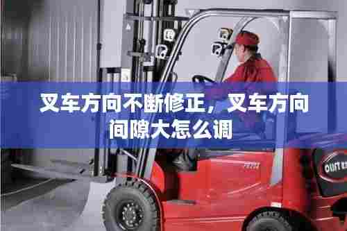 叉车方向不断修正,叉车方向间隙大怎么调