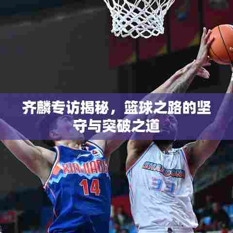 齐麟专访揭秘,篮球之路的坚守与突破之道
